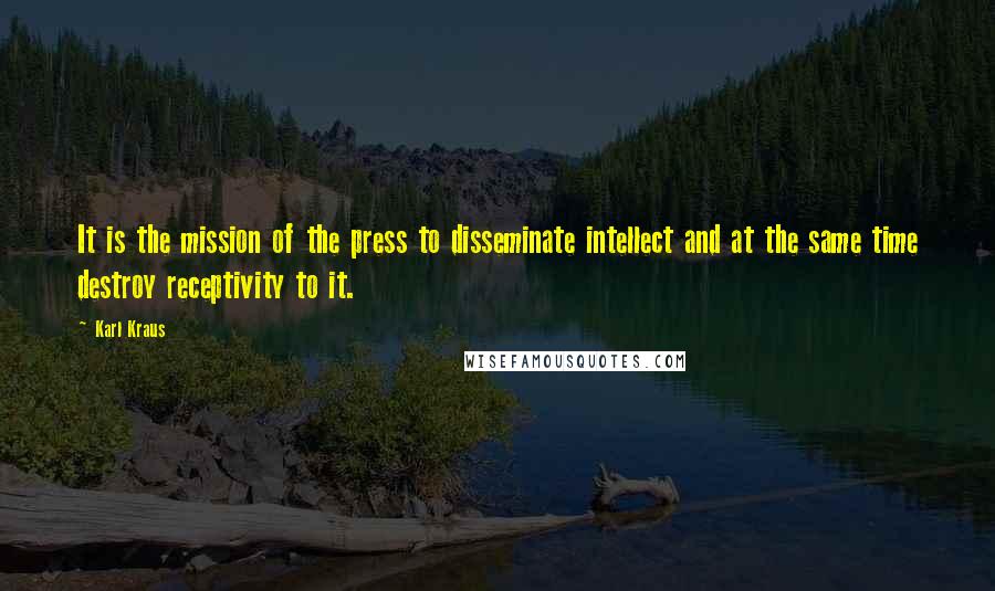 Karl Kraus quotes: It is the mission of the press to disseminate intellect and at the same time destroy receptivity to it. Karl Kraus quotes: It is the mission of the press to disseminate intellect and at the same time destroy receptivity to it.