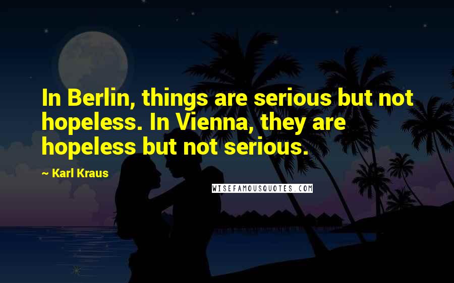 Karl Kraus quotes: In Berlin, things are serious but not hopeless. In Vienna, they are hopeless but not serious.