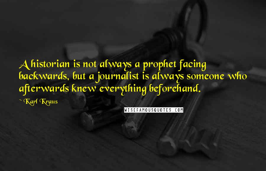 Karl Kraus quotes: A historian is not always a prophet facing backwards, but a journalist is always someone who afterwards knew everything beforehand. Karl Kraus quotes: A historian is not always a prophet facing backwards, but a journalist is always someone who afterwards knew everything beforehand.