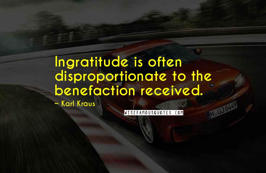 Karl Kraus quotes: Ingratitude is often disproportionate to the benefaction received.