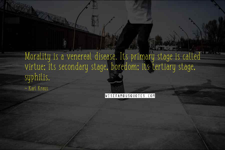 Karl Kraus quotes: Morality is a venereal disease. Its primary stage is called virtue; its secondary stage, boredom; its tertiary stage, syphilis. Karl Kraus quotes: Morality is a venereal disease. Its primary stage is called virtue; its secondary stage, boredom; its tertiary stage, syphilis.