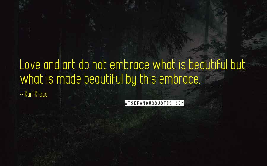 Karl Kraus quotes: Love and art do not embrace what is beautiful but what is made beautiful by this embrace.