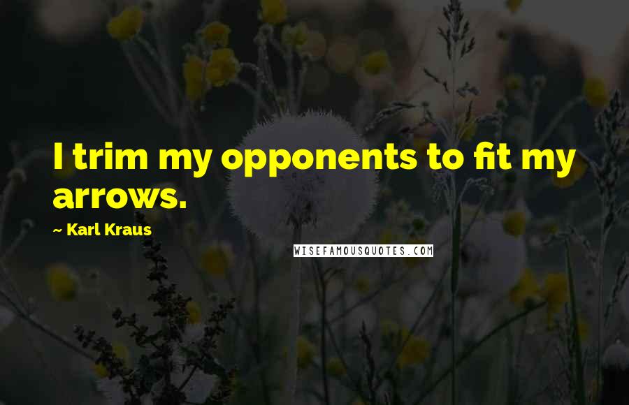 Karl Kraus quotes: I trim my opponents to fit my arrows.