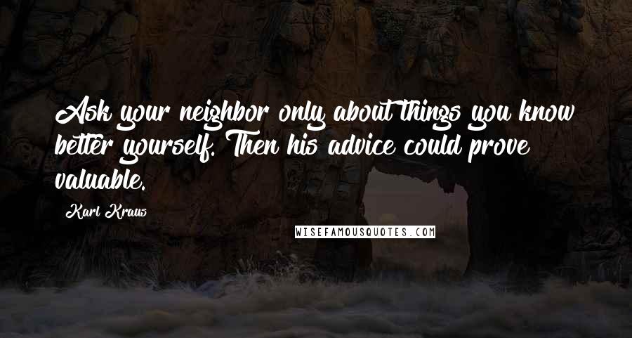 Karl Kraus quotes: Ask your neighbor only about things you know better yourself. Then his advice could prove valuable.