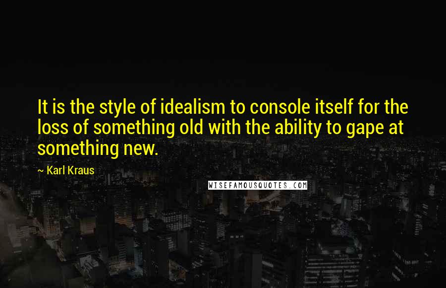 Karl Kraus quotes: It is the style of idealism to console itself for the loss of something old with the ability to gape at something new. Karl Kraus quotes: It is the style of idealism to console itself for the loss of something old with the ability to gape at something new.