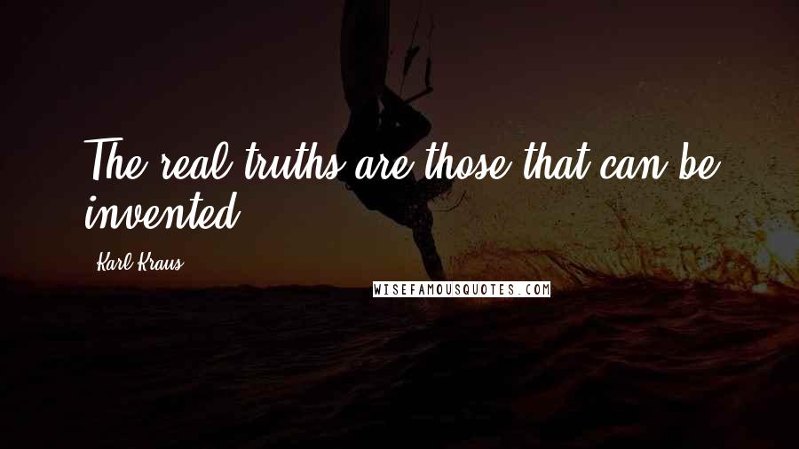 Karl Kraus quotes: The real truths are those that can be invented.