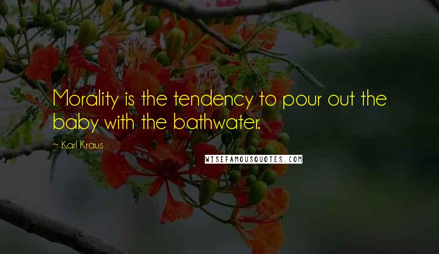 Karl Kraus quotes: Morality is the tendency to pour out the baby with the bathwater.