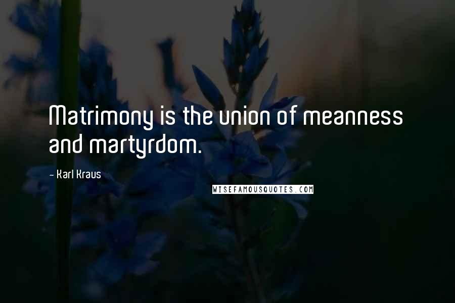 Karl Kraus quotes: Matrimony is the union of meanness and martyrdom.