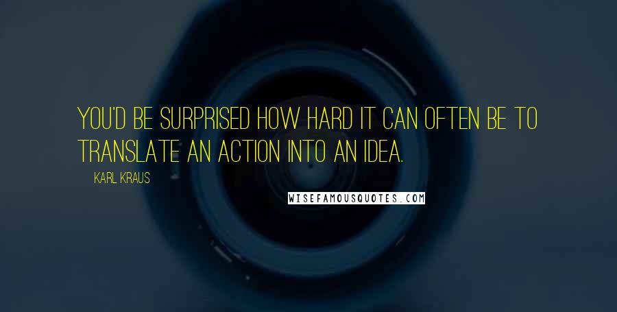 Karl Kraus quotes: You'd be surprised how hard it can often be to translate an action into an idea.