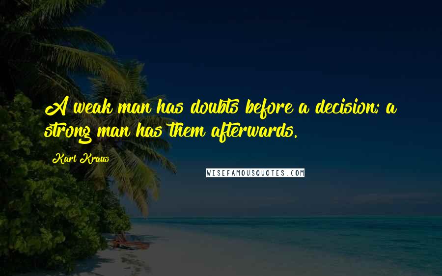 Karl Kraus quotes: A weak man has doubts before a decision; a strong man has them afterwards.