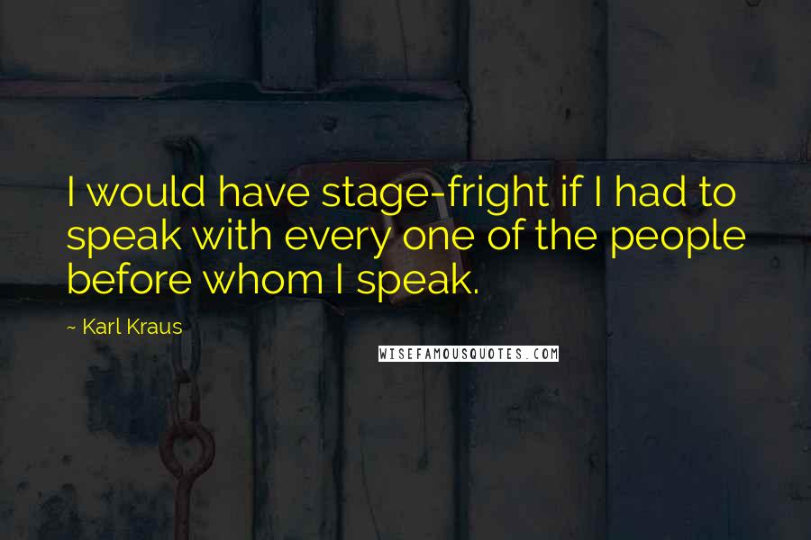 Karl Kraus quotes: I would have stage-fright if I had to speak with every one of the people before whom I speak.