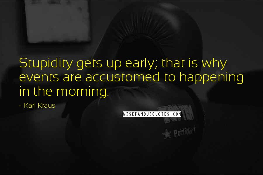 Karl Kraus quotes: Stupidity gets up early; that is why events are accustomed to happening in the morning.