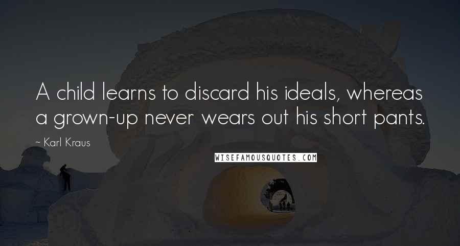 Karl Kraus quotes: A child learns to discard his ideals, whereas a grown-up never wears out his short pants.