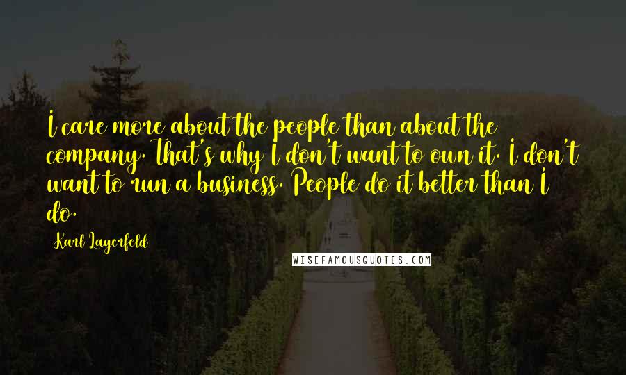 Karl Lagerfeld quotes: I care more about the people than about the company. That's why I don't want to own it. I don't want to run a business. People do it better than