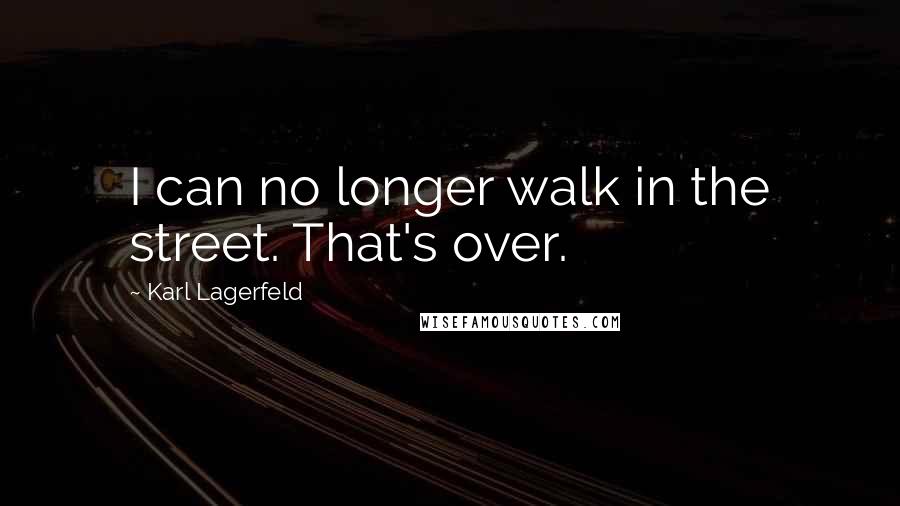 Karl Lagerfeld quotes: I can no longer walk in the street. That's over.