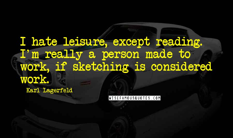 Karl Lagerfeld quotes: I hate leisure, except reading. I'm really a person made to work, if sketching is considered work.