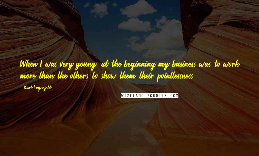 Karl Lagerfeld quotes: When I was very young, at the beginning my business was to work more than the others to show them their pointlessness.