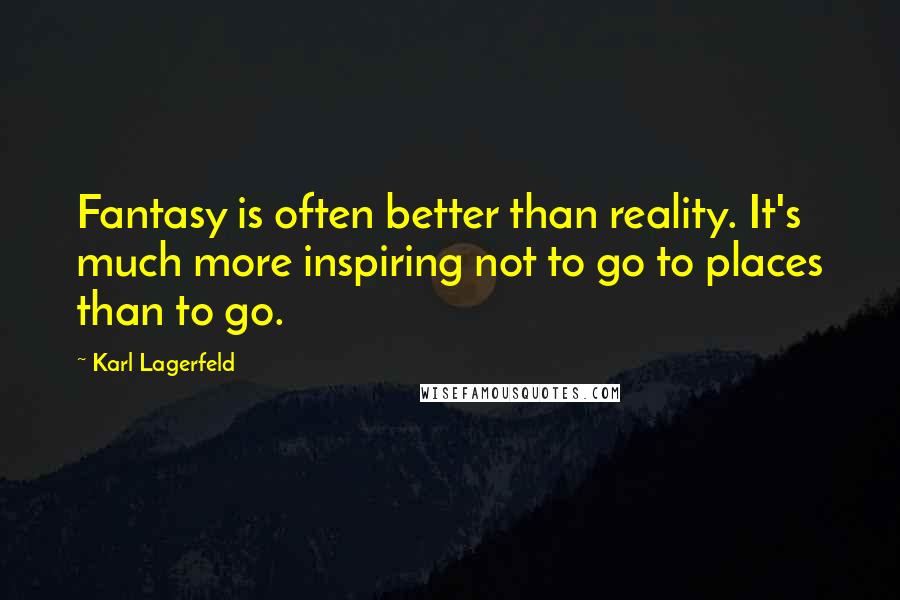 Karl Lagerfeld quotes: Fantasy is often better than reality. It's much more inspiring not to go to places than to go.