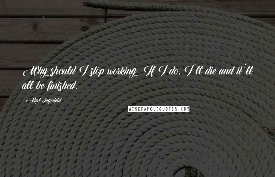 Karl Lagerfeld quotes: Why should I stop working? If I do, I'll die and it'll all be finished.