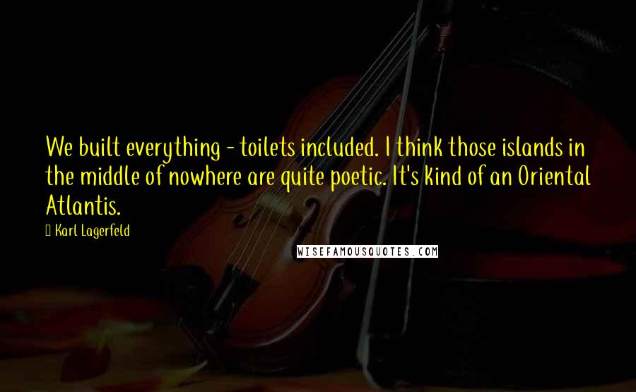 Karl Lagerfeld quotes: We built everything - toilets included. I think those islands in the middle of nowhere are quite poetic. It's kind of an Oriental Atlantis.