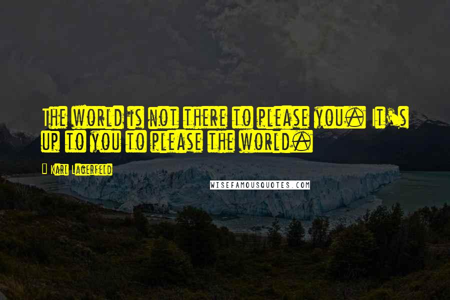 Karl Lagerfeld quotes: The world is not there to please you. It's up to you to please the world.