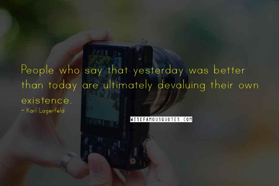 Karl Lagerfeld quotes: People who say that yesterday was better than today are ultimately devaluing their own existence.