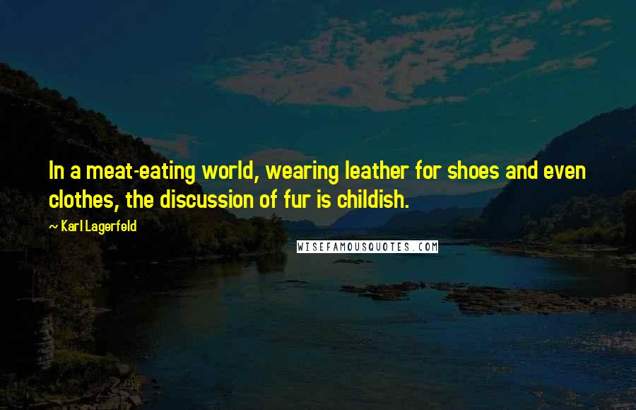 Karl Lagerfeld quotes: In a meat-eating world, wearing leather for shoes and even clothes, the discussion of fur is childish.