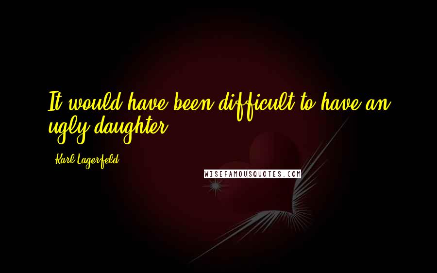 Karl Lagerfeld quotes: It would have been difficult to have an ugly daughter.