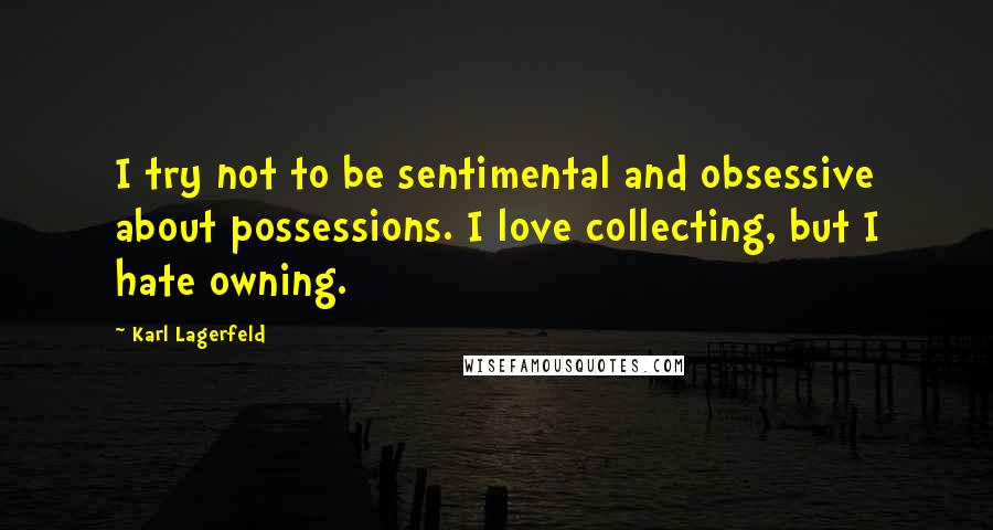 Karl Lagerfeld quotes: I try not to be sentimental and obsessive about possessions. I love collecting, but I hate owning.