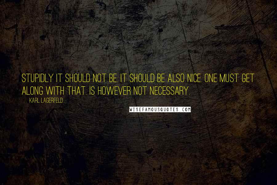 Karl Lagerfeld quotes: Stupidly it should not be. It should be also nice. One must get along with that. Is however not necessary.