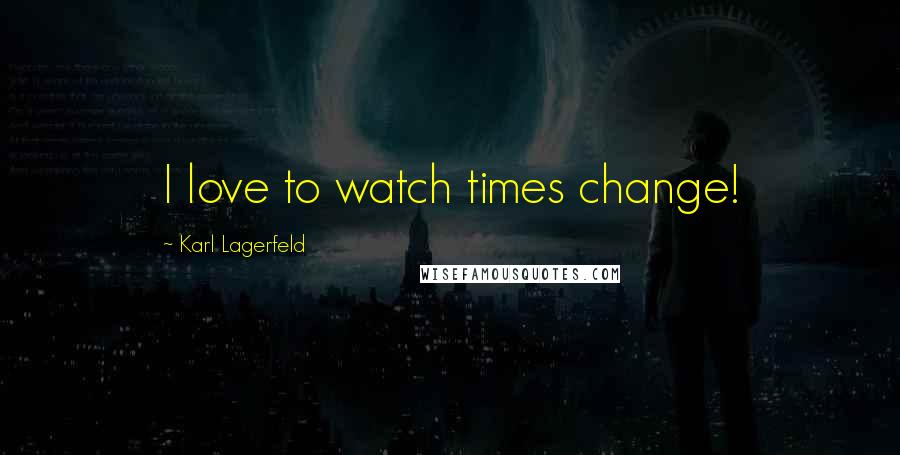 Karl Lagerfeld quotes: I love to watch times change!