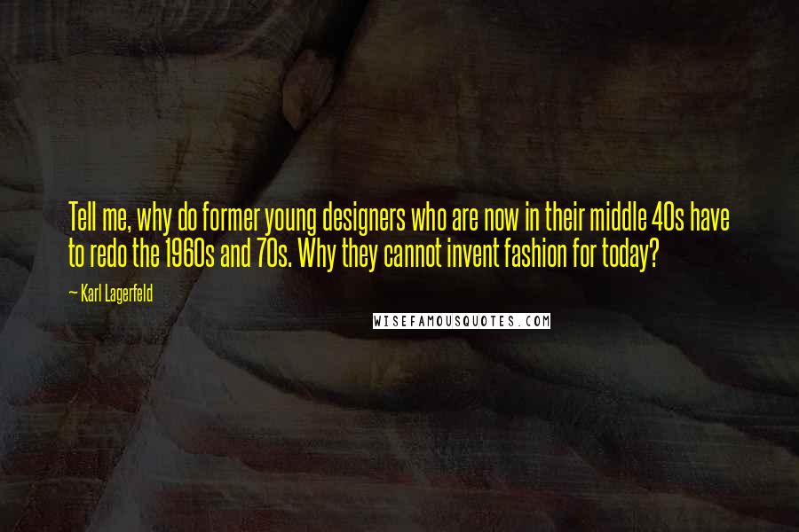 Karl Lagerfeld quotes: Tell me, why do former young designers who are now in their middle 40s have to redo the 1960s and 70s. Why they cannot invent fashion for today?
