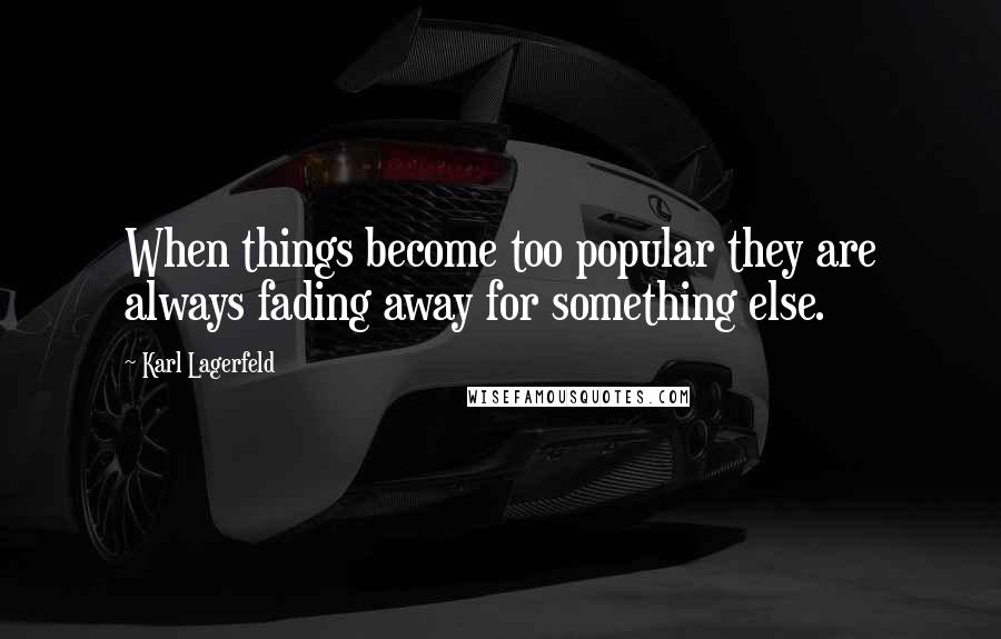 Karl Lagerfeld quotes: When things become too popular they are always fading away for something else.