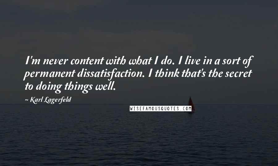 Karl Lagerfeld quotes: I'm never content with what I do. I live in a sort of permanent dissatisfaction. I think that's the secret to doing things well.