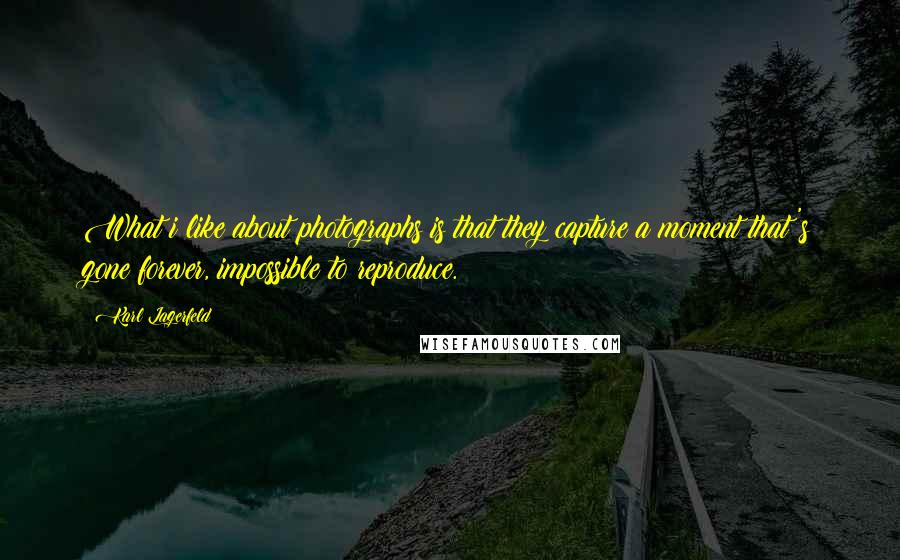 Karl Lagerfeld quotes: What i like about photographs is that they capture a moment that's gone forever, impossible to reproduce.