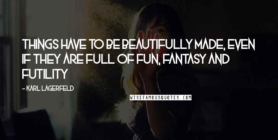 Karl Lagerfeld quotes: Things have to be beautifully made, even if they are full of fun, fantasy and futility