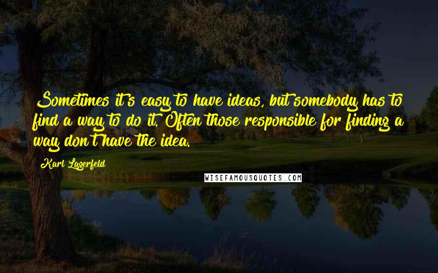 Karl Lagerfeld quotes: Sometimes it's easy to have ideas, but somebody has to find a way to do it. Often those responsible for finding a way don't have the idea.