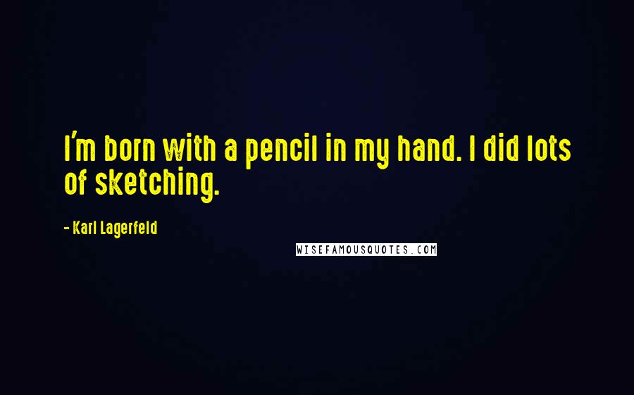Karl Lagerfeld quotes: I'm born with a pencil in my hand. I did lots of sketching.