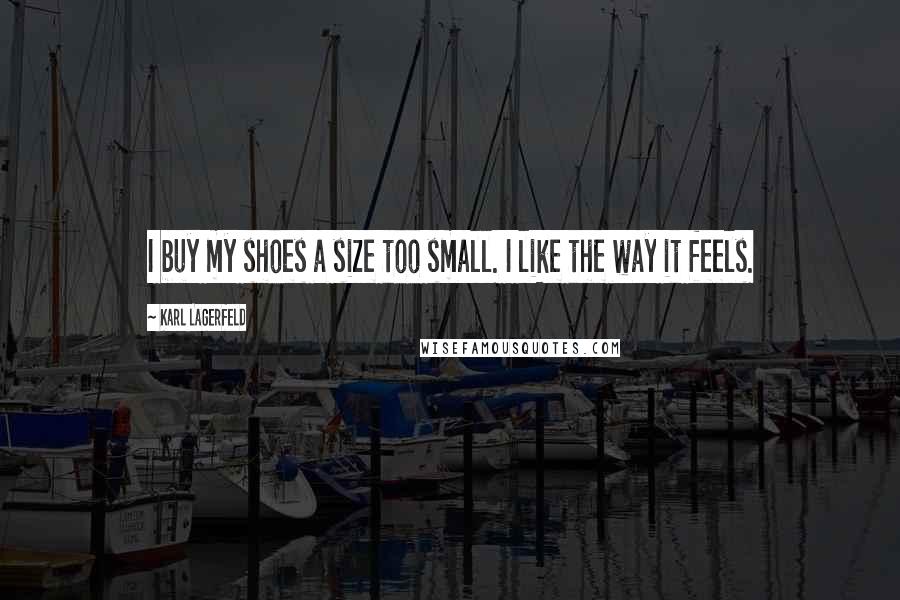 Karl Lagerfeld quotes: I buy my shoes a size too small. I like the way it feels.