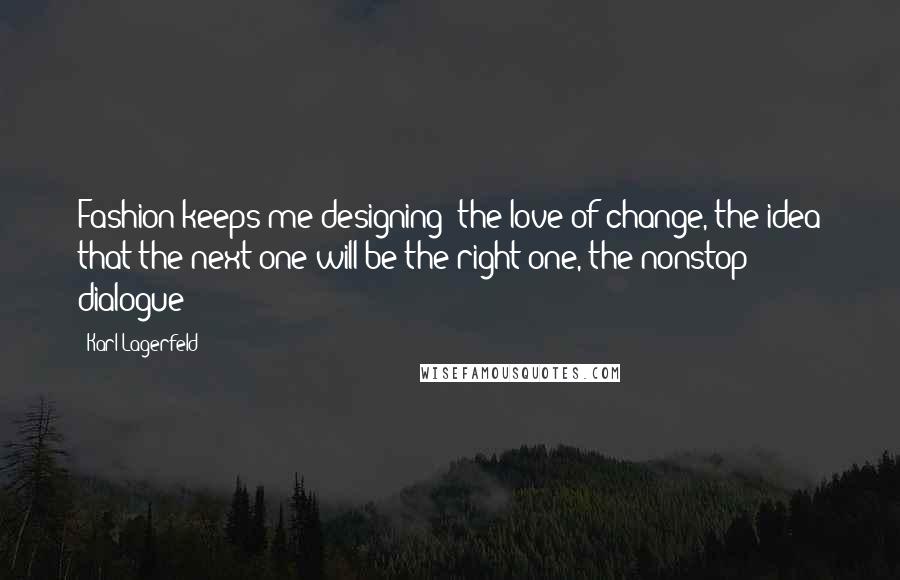 Karl Lagerfeld quotes: Fashion keeps me designing: the love of change, the idea that the next one will be the right one, the nonstop dialogue