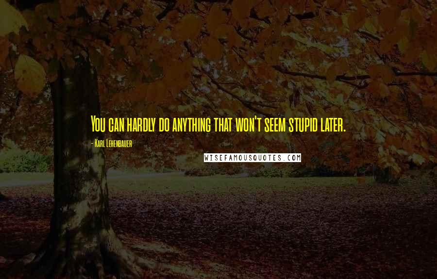 Karl Lehenbauer quotes: You can hardly do anything that won't seem stupid later.