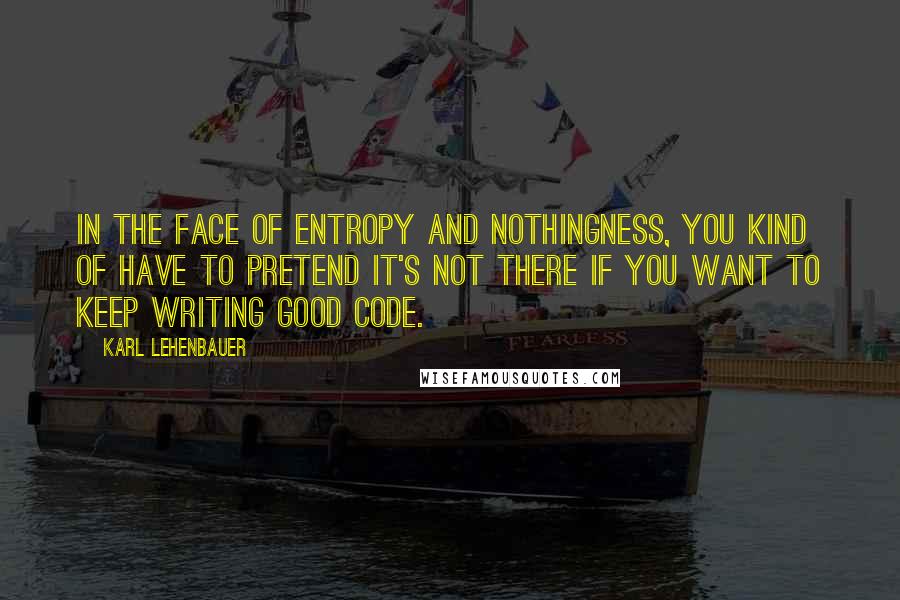 Karl Lehenbauer quotes: In the face of entropy and nothingness, you kind of have to pretend it's not there if you want to keep writing good code.
