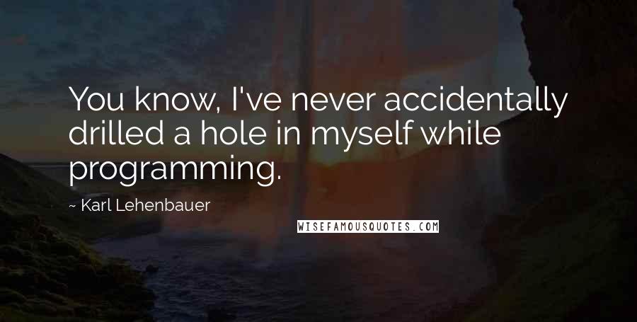 Karl Lehenbauer quotes: You know, I've never accidentally drilled a hole in myself while programming.