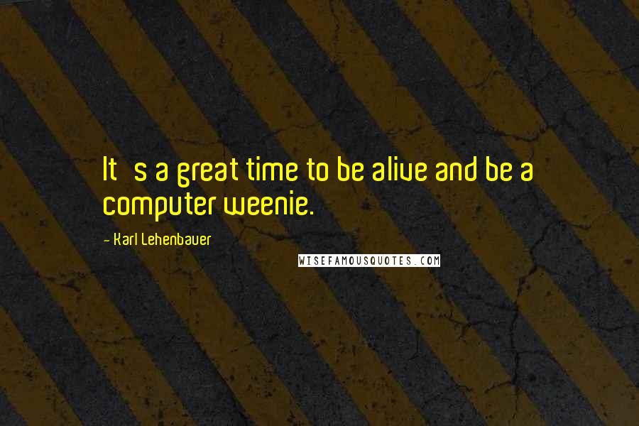 Karl Lehenbauer quotes: It's a great time to be alive and be a computer weenie.