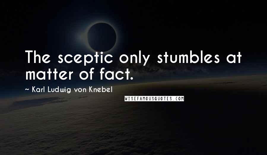 Karl Ludwig Von Knebel quotes: The sceptic only stumbles at matter of fact.