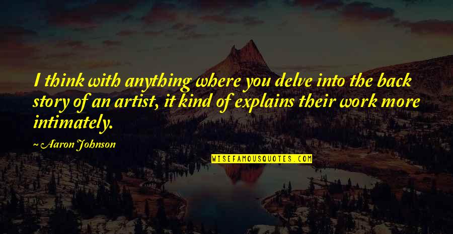 Karl Maeser Quotes By Aaron Johnson: I think with anything where you delve into Karl Maeser Quotes By Aaron Johnson: I think with anything where you delve into