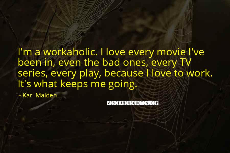 Karl Malden quotes: I'm a workaholic. I love every movie I've been in, even the bad ones, every TV series, every play, because I love to work. It's what keeps me going.