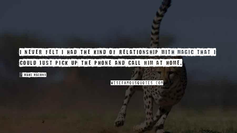 Karl Malone quotes: I never felt I had the kind of relationship with Magic that I could just pick up the phone and call him at home.