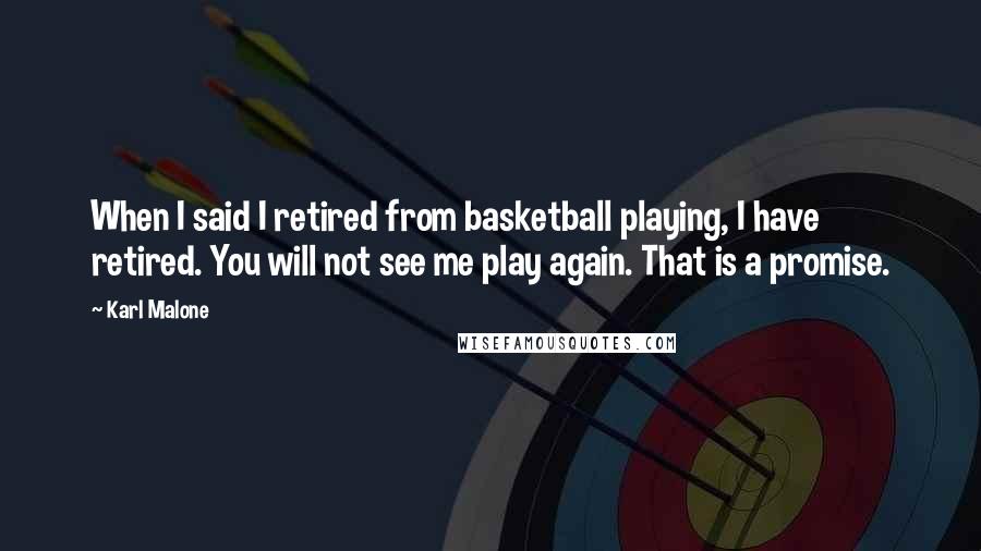 Karl Malone quotes: When I said I retired from basketball playing, I have retired. You will not see me play again. That is a promise.