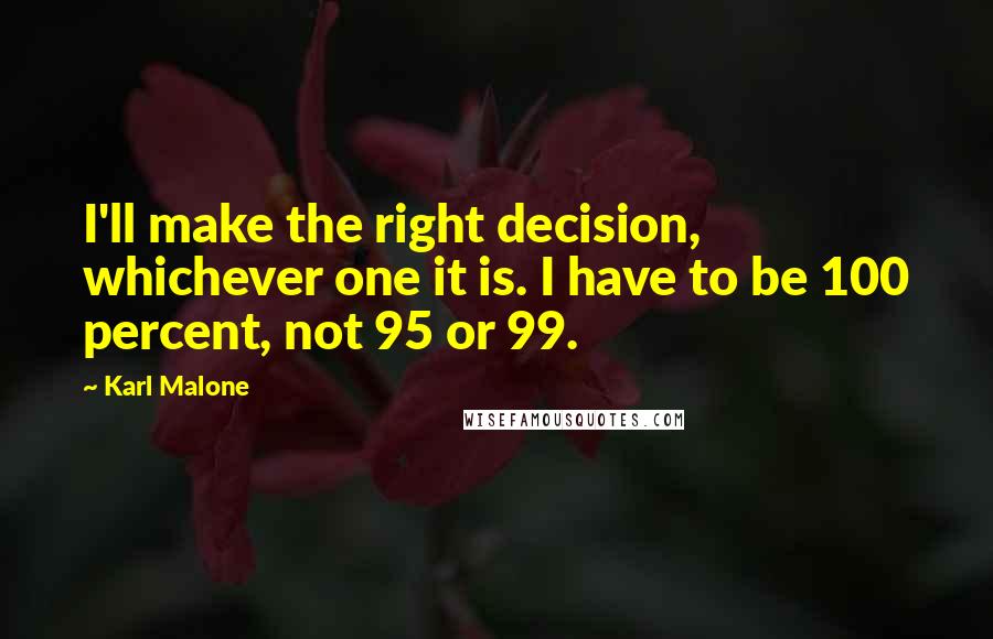 Karl Malone quotes: I'll make the right decision, whichever one it is. I have to be 100 percent, not 95 or 99.